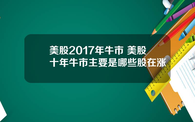 美股2017年牛市 美股十年牛市主要是哪些股在涨